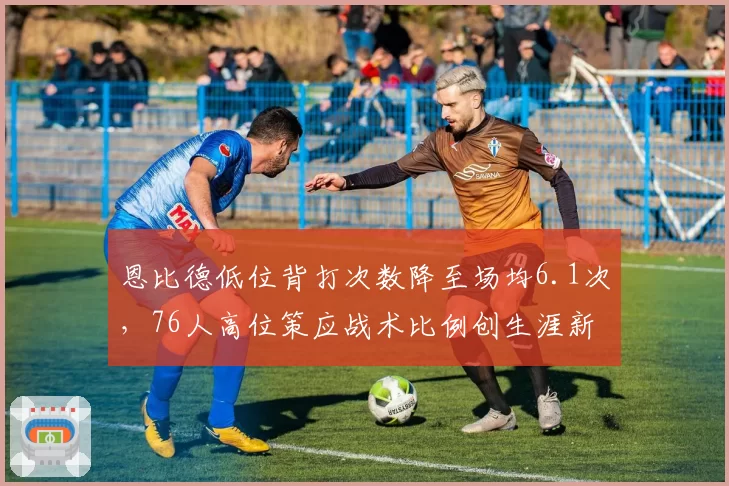 恩比德低位背打次数降至场均6.1次,76人高位策应战术比例创生涯新高__br_