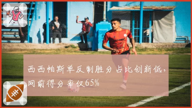 西西帕斯单反制胜分占比创新低，网前得分率仅65%