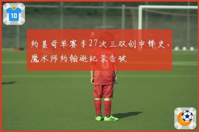 约基奇单赛季27次三双创中锋史，魔术师约翰逊纪录告破
