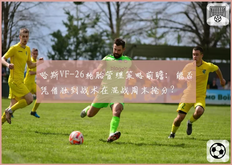 哈斯VF-26轮胎管理策略前瞻：能否凭借独到战术在混战周末抢分？