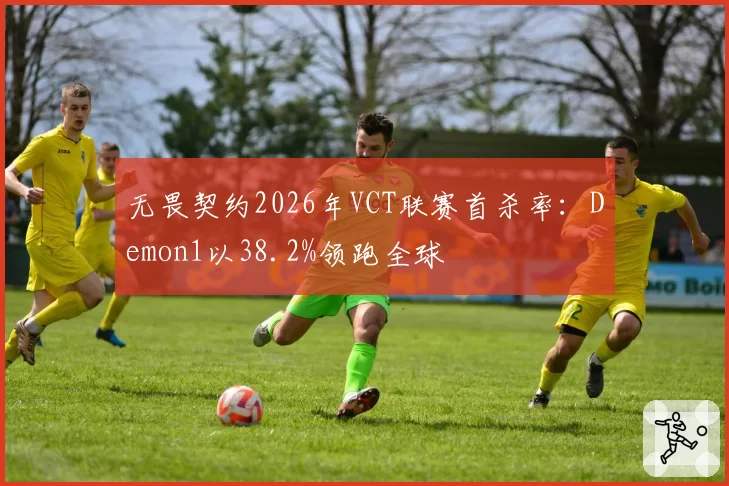 无畏契约2026年VCT联赛首杀率:Demon1以38.2%领跑全球