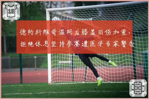 德约科维奇温网后膝盖旧伤加重，拒绝休息坚持参赛遭医学专家警告