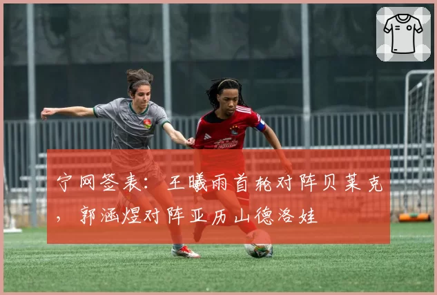 宁网签表:王曦雨首轮对阵贝莱克,郭涵煜对阵亚历山德洛娃