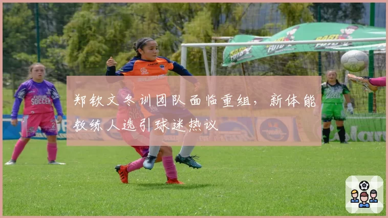 郑钦文冬训团队面临重组,新体能教练人选引球迷热议