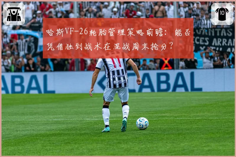 哈斯VF-26轮胎管理策略前瞻：能否凭借独到战术在混战周末抢分？