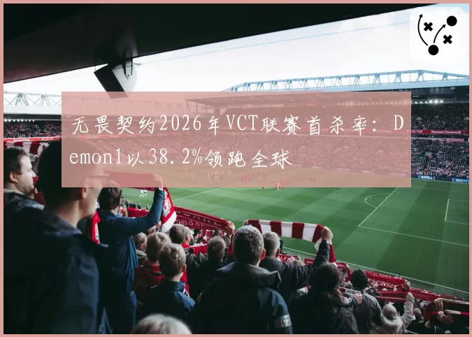 无畏契约2026年VCT联赛首杀率:Demon1以38.2%领跑全球