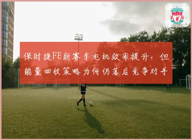 保时捷FE新赛季电机效率提升，但能量回收策略为何仍落后竞争对手？
