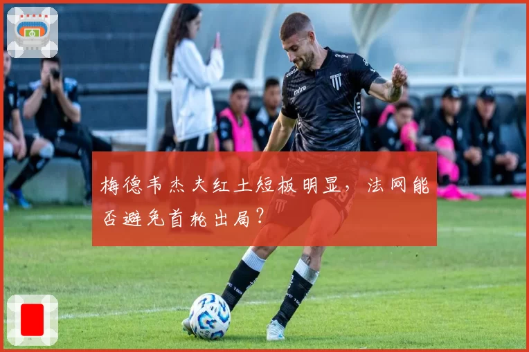 梅德韦杰夫红土短板明显，法网能否避免首轮出局？