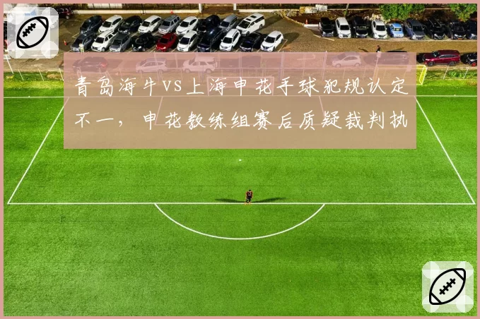 青岛海牛vs上海申花手球犯规认定不一,申花教练组赛后质疑裁判执法标准