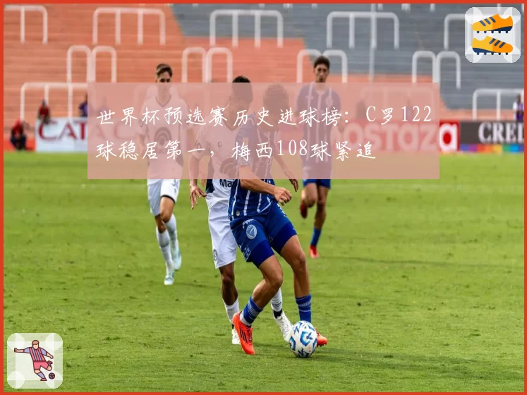 世界杯预选赛历史进球榜：C罗122球稳居第一，梅西108球紧追