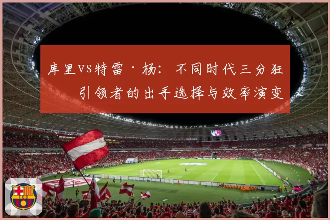 库里vs特雷·杨：不同时代三分狂潮引领者的出手选择与效率演变