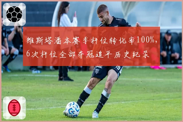 维斯塔潘本赛季杆位转化率100%，6次杆位全部夺冠追平历史纪录