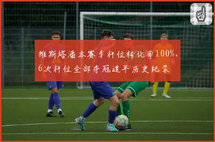 维斯塔潘本赛季杆位转化率100%，6次杆位全部夺冠追平历史纪录