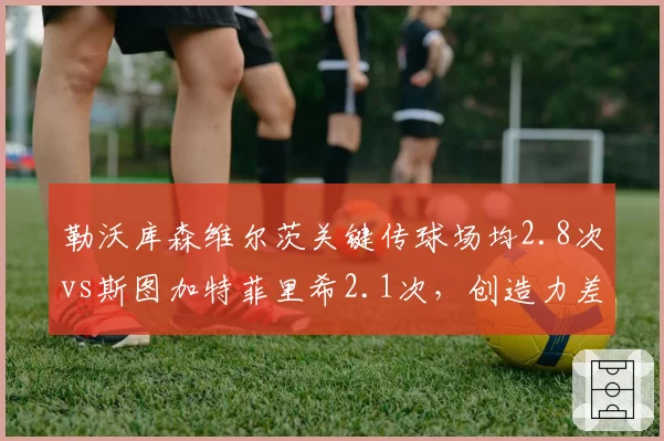 勒沃库森维尔茨关键传球场均2.8次vs斯图加特菲里希2.1次，创造力差距决定进攻层次