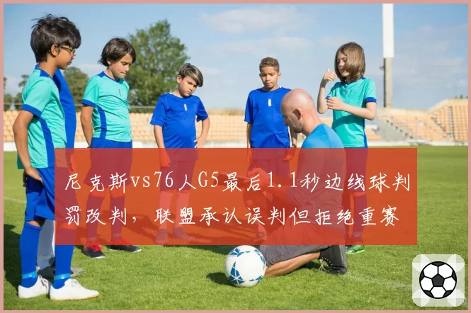 尼克斯vs76人G5最后1.1秒边线球判罚改判，联盟承认误判但拒绝重赛