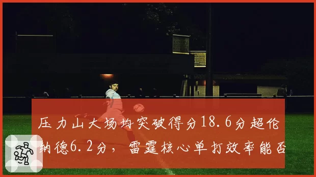 压力山大场均突破得分18.6分超伦纳德6.2分,雷霆核心单打效率能否跨越快船防线