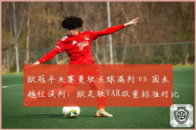 欧冠半决赛曼联点球漏判 vs 国米越位误判,欧足联VAR双重标准对比