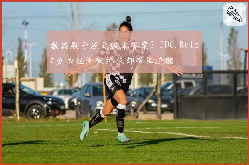 数据刷子还是版本答案？JDG.Ruler分均经济破纪录却难阻连败