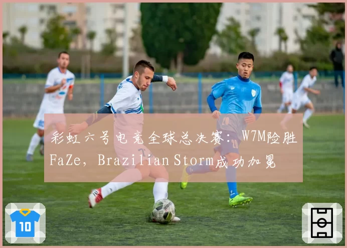 彩虹六号电竞全球总决赛：W7M险胜FaZe，Brazilian Storm成功加冕