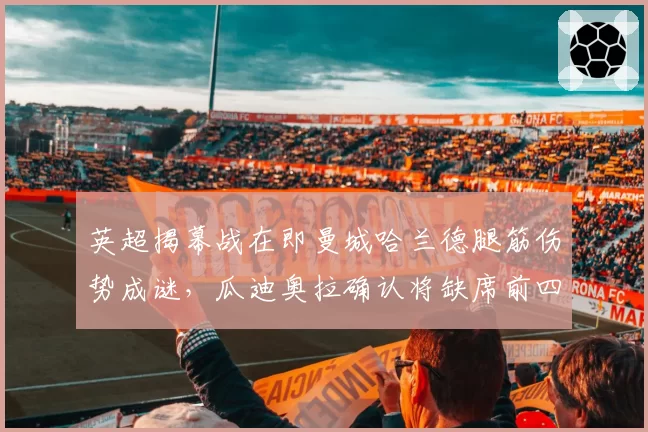 英超揭幕战在即曼城哈兰德腿筋伤势成谜,瓜迪奥拉确认将缺席前四轮但争冠梯度不变