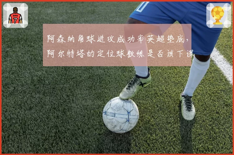 阿森纳角球进攻成功率英超垫底,阿尔特塔的定位球教练是否该下课?