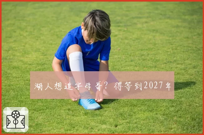 湖人想追字母哥？得等到2027年