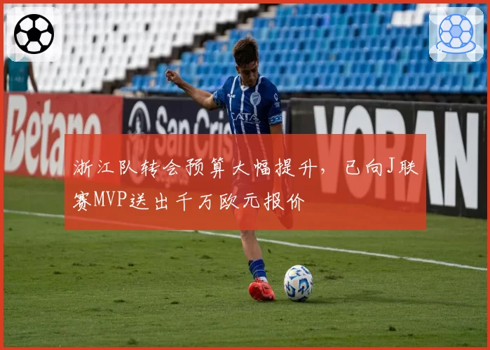 浙江队转会预算大幅提升，已向J联赛MVP送出千万欧元报价