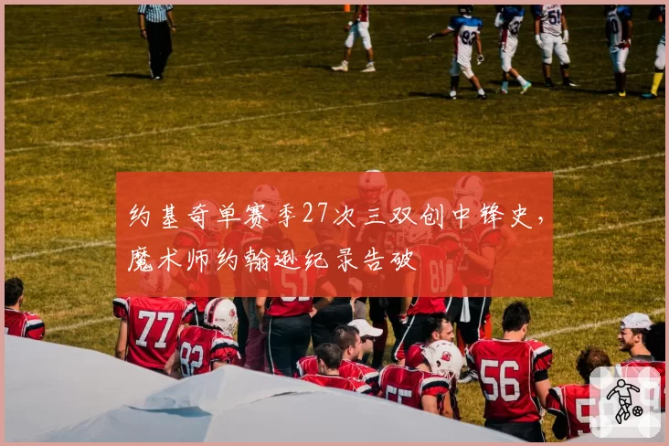 约基奇单赛季27次三双创中锋史，魔术师约翰逊纪录告破