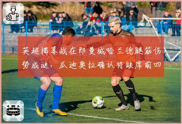 英超揭幕战在即曼城哈兰德腿筋伤势成谜,瓜迪奥拉确认将缺席前四轮但争冠梯度不变