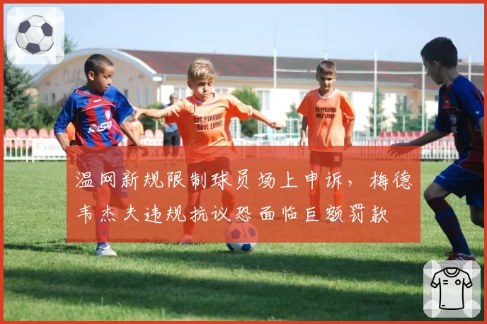 温网新规限制球员场上申诉，梅德韦杰夫违规抗议恐面临巨额罚款
