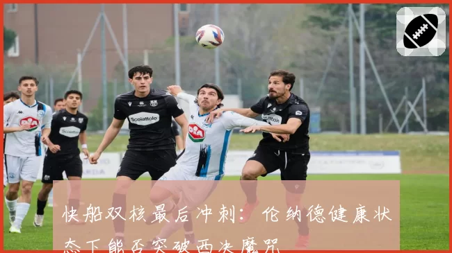快船双核最后冲刺：伦纳德健康状态下能否突破西决魔咒