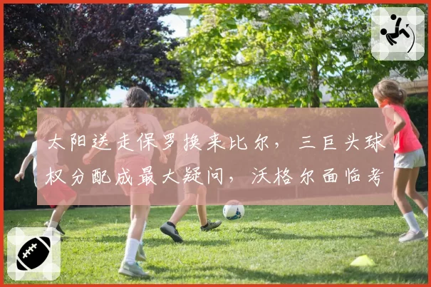 太阳送走保罗换来比尔，三巨头球权分配成最大疑问，沃格尔面临考验