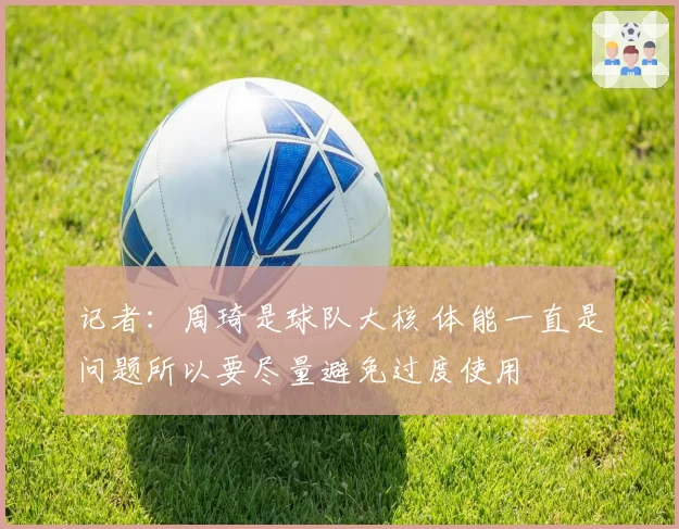记者：周琦是球队大核 体能一直是问题所以要尽量避免过度使用