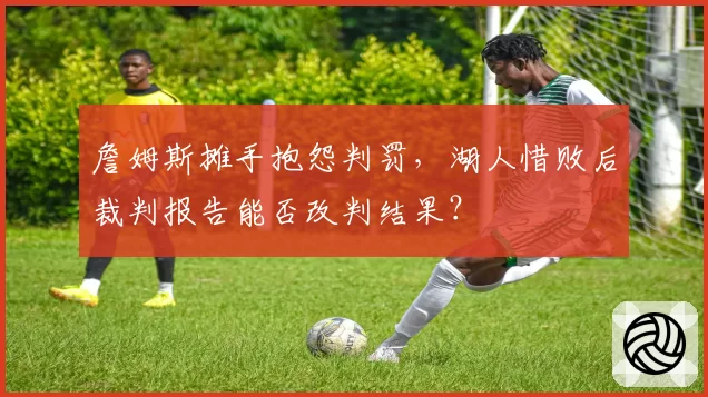 詹姆斯摊手抱怨判罚，湖人惜败后裁判报告能否改判结果？