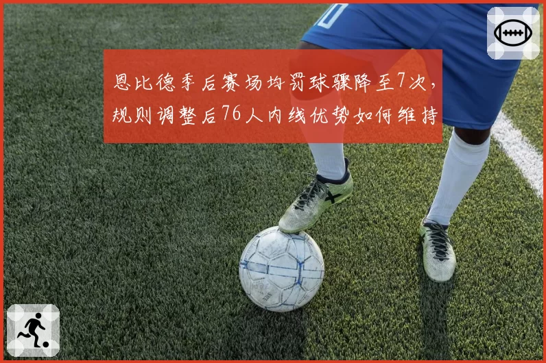 恩比德季后赛场均罚球骤降至7次，规则调整后76人内线优势如何维持？