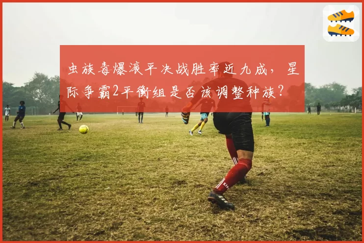 虫族毒爆滚平决战胜率近九成，星际争霸2平衡组是否该调整种族？