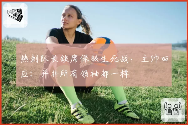 热刺队长缺席保级生死战,主帅回应:并非所有领袖都一样