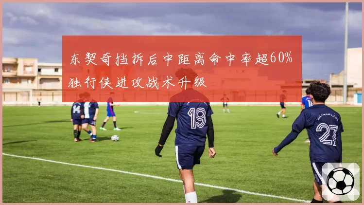 东契奇挡拆后中距离命中率超60% 独行侠进攻战术升级