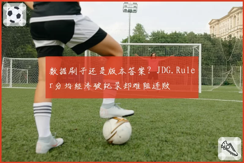 数据刷子还是版本答案?JDG.Ruler分均经济破纪录却难阻连败