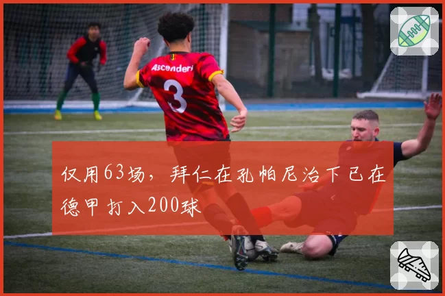 仅用63场，拜仁在孔帕尼治下已在德甲打入200球