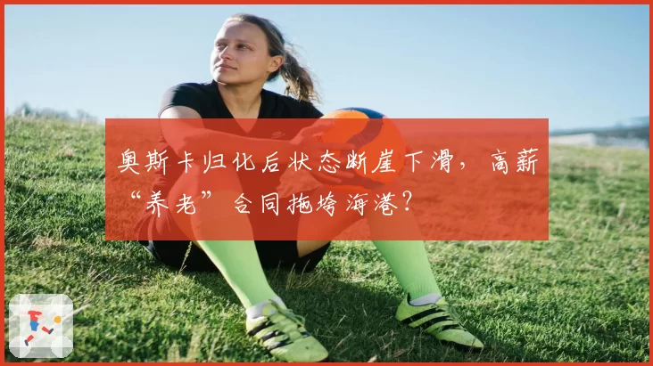 奥斯卡归化后状态断崖下滑,高薪“养老”合同拖垮海港?