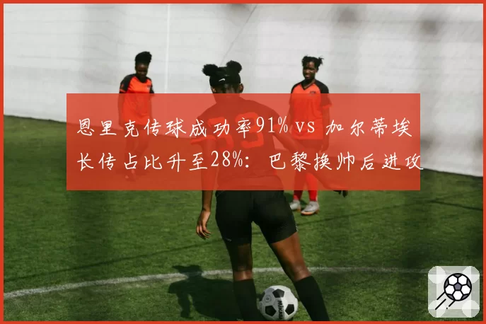 恩里克传球成功率91% vs 加尔蒂埃长传占比升至28%:巴黎换帅后进攻路径彻底重塑