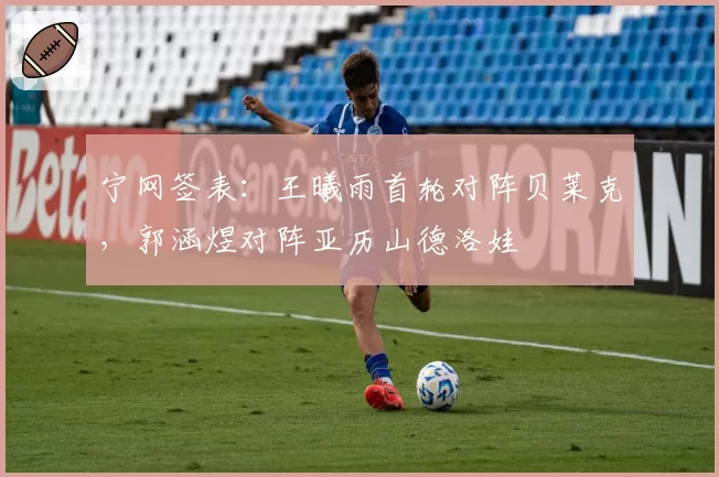 宁网签表:王曦雨首轮对阵贝莱克,郭涵煜对阵亚历山德洛娃