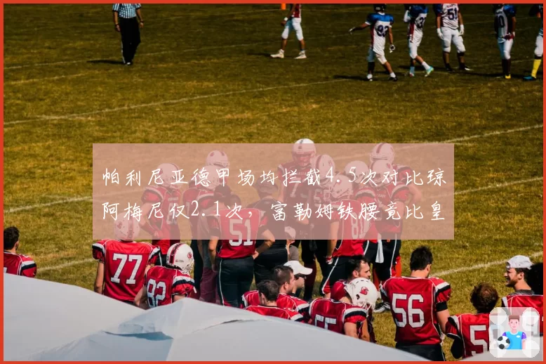 帕利尼亚德甲场均拦截4.5次对比琼阿梅尼仅2.1次，富勒姆铁腰竟比皇马新援更硬