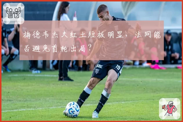 梅德韦杰夫红土短板明显，法网能否避免首轮出局？