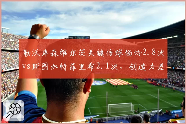 勒沃库森维尔茨关键传球场均2.8次vs斯图加特菲里希2.1次，创造力差距决定进攻层次