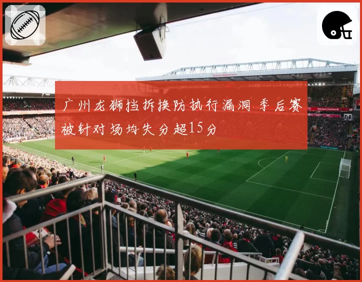 广州龙狮挡拆换防执行漏洞 季后赛被针对场均失分超15分