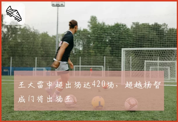 王大雷中超出场达420场,超越杨智成门将出场王