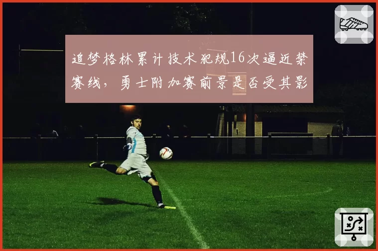 追梦格林累计技术犯规16次逼近禁赛线，勇士附加赛前景是否受其影响