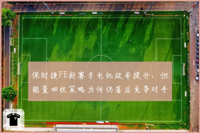 保时捷FE新赛季电机效率提升，但能量回收策略为何仍落后竞争对手？
